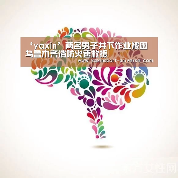 ‘yaxin’两名男子井下作业被困 乌鲁木齐消防火速救援(图1) 亚新体育